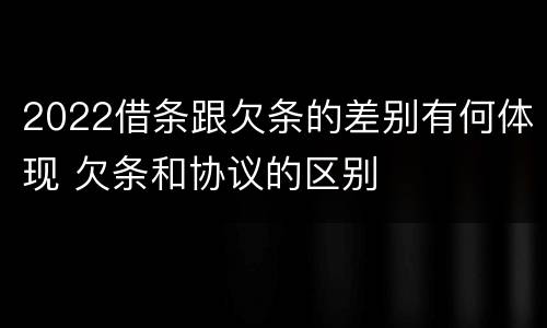 2022借条跟欠条的差别有何体现 欠条和协议的区别