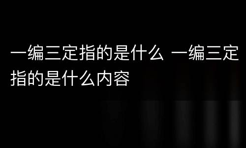 一编三定指的是什么 一编三定指的是什么内容