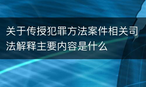 关于传授犯罪方法案件相关司法解释主要内容是什么