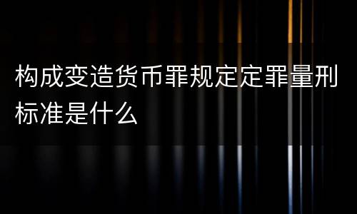 构成变造货币罪规定定罪量刑标准是什么
