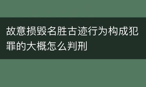 故意损毁名胜古迹行为构成犯罪的大概怎么判刑
