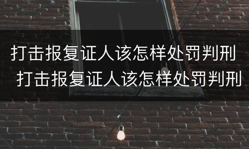 打击报复证人该怎样处罚判刑 打击报复证人该怎样处罚判刑案例