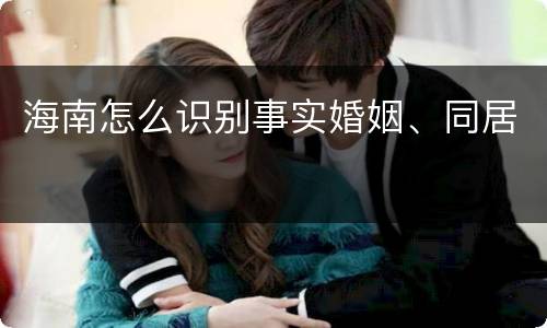 海南怎么识别事实婚姻、同居