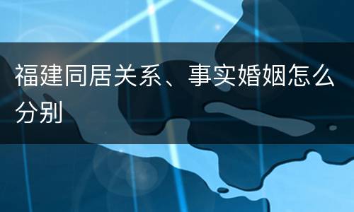 福建同居关系、事实婚姻怎么分别