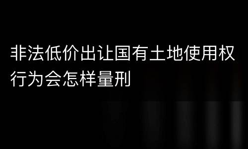 非法低价出让国有土地使用权行为会怎样量刑