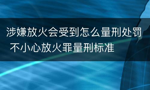 涉嫌放火会受到怎么量刑处罚 不小心放火罪量刑标准