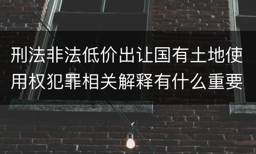 刑法非法低价出让国有土地使用权犯罪相关解释有什么重要规定