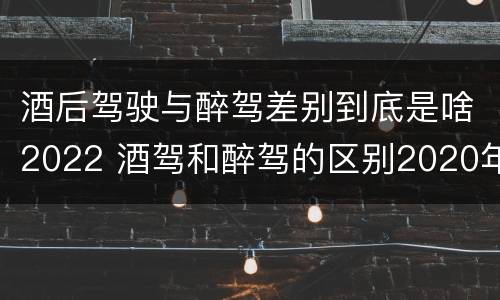 酒后驾驶与醉驾差别到底是啥2022 酒驾和醉驾的区别2020年