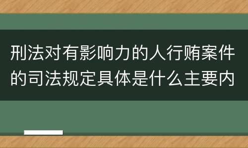 刑法对有影响力的人行贿案件的司法规定具体是什么主要内容