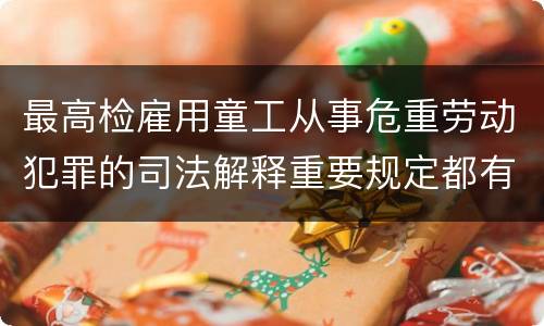 最高检雇用童工从事危重劳动犯罪的司法解释重要规定都有哪些