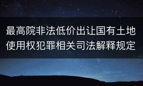 最高院非法低价出让国有土地使用权犯罪相关司法解释规定内容