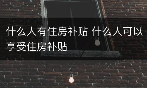 什么人有住房补贴 什么人可以享受住房补贴