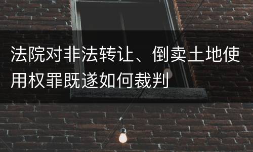 法院对非法转让、倒卖土地使用权罪既遂如何裁判