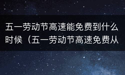 五一劳动节高速能免费到什么时候（五一劳动节高速免费从什么时候开始）