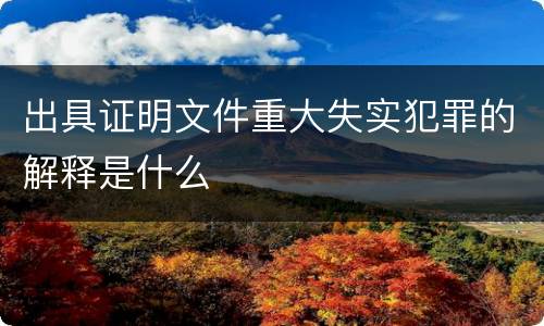 出具证明文件重大失实犯罪的解释是什么