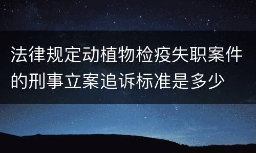 法律规定动植物检疫失职案件的刑事立案追诉标准是多少