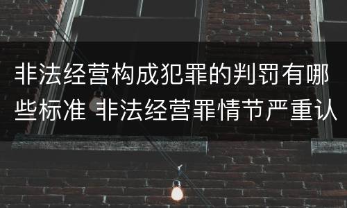 非法经营构成犯罪的判罚有哪些标准 非法经营罪情节严重认定标准是怎样的?