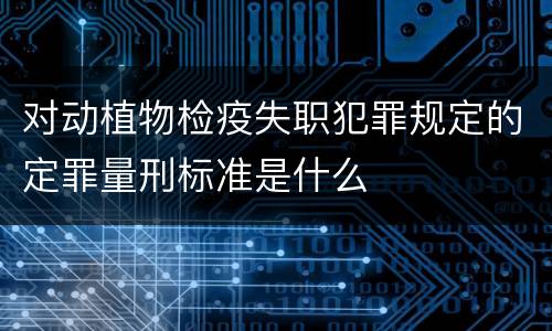 对动植物检疫失职犯罪规定的定罪量刑标准是什么