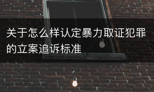 关于怎么样认定暴力取证犯罪的立案追诉标准