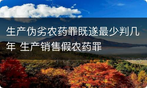 生产伪劣农药罪既遂最少判几年 生产销售假农药罪