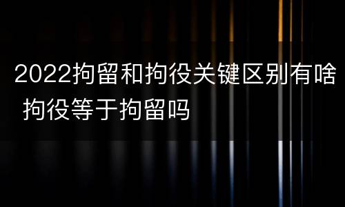 2022拘留和拘役关键区别有啥 拘役等于拘留吗
