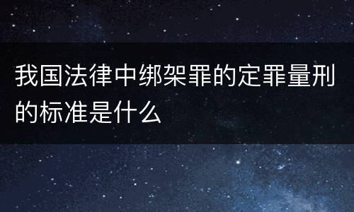 我国法律中绑架罪的定罪量刑的标准是什么