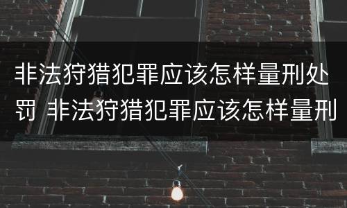 非法狩猎犯罪应该怎样量刑处罚 非法狩猎犯罪应该怎样量刑处罚呢