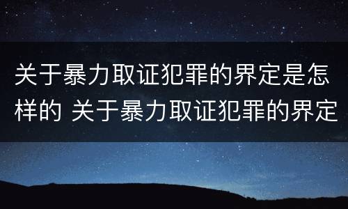 关于暴力取证犯罪的界定是怎样的 关于暴力取证犯罪的界定是怎样的处罚