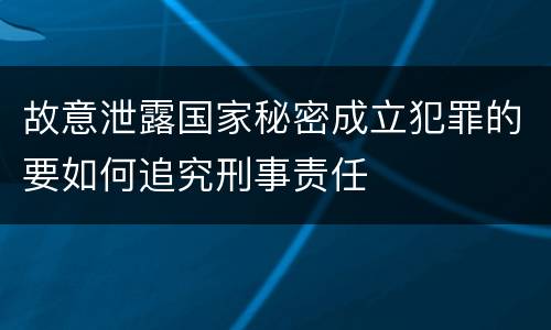 故意泄露国家秘密成立犯罪的要如何追究刑事责任