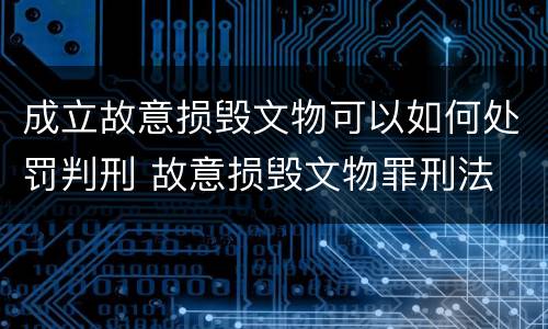 成立故意损毁文物可以如何处罚判刑 故意损毁文物罪刑法