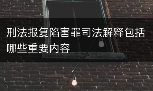 刑法报复陷害罪司法解释包括哪些重要内容