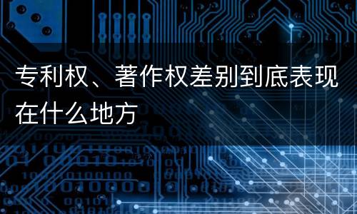 专利权、著作权差别到底表现在什么地方