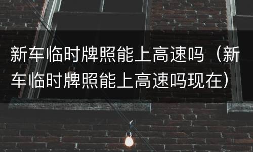 新车临时牌照能上高速吗（新车临时牌照能上高速吗现在）