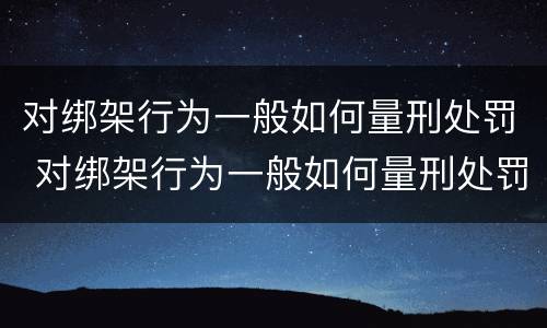 对绑架行为一般如何量刑处罚 对绑架行为一般如何量刑处罚的