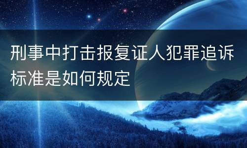 刑事中打击报复证人犯罪追诉标准是如何规定