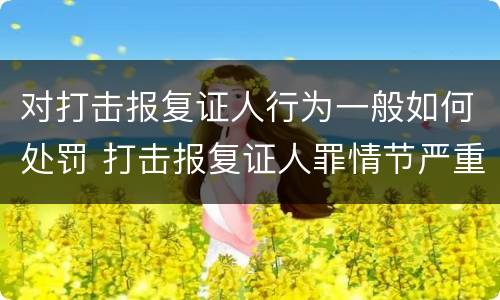 对打击报复证人行为一般如何处罚 打击报复证人罪情节严重