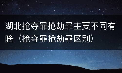 湖北抢夺罪抢劫罪主要不同有啥（抢夺罪抢劫罪区别）