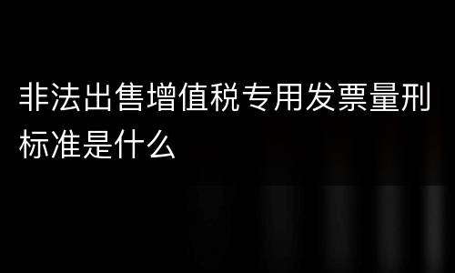 非法出售增值税专用发票量刑标准是什么