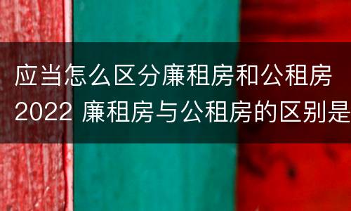 应当怎么区分廉租房和公租房2022 廉租房与公租房的区别是什么