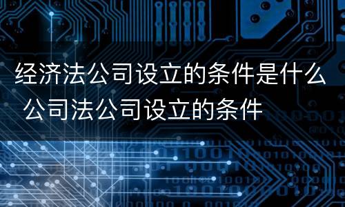 经济法公司设立的条件是什么 公司法公司设立的条件