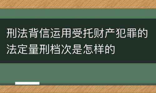 刑法背信运用受托财产犯罪的法定量刑档次是怎样的