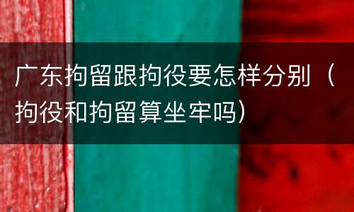 广东拘留跟拘役要怎样分别（拘役和拘留算坐牢吗）