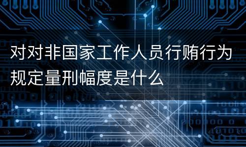 对对非国家工作人员行贿行为规定量刑幅度是什么