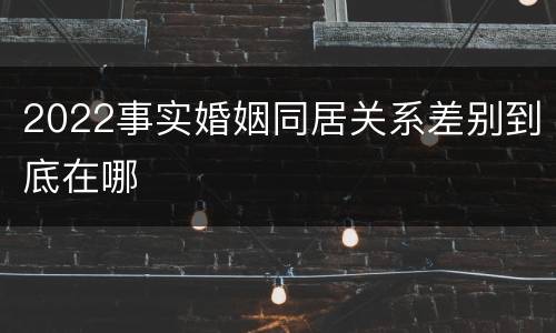 2022事实婚姻同居关系差别到底在哪