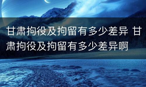 甘肃拘役及拘留有多少差异 甘肃拘役及拘留有多少差异啊