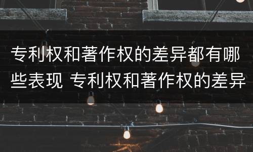 专利权和著作权的差异都有哪些表现 专利权和著作权的差异都有哪些表现形式