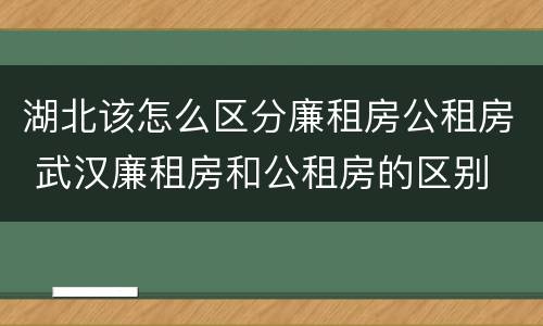 湖北该怎么区分廉租房公租房 武汉廉租房和公租房的区别