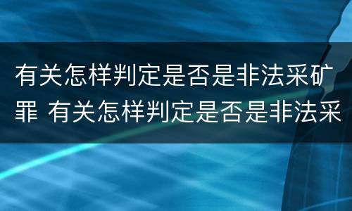 有关怎样判定是否是非法采矿罪 有关怎样判定是否是非法采矿罪的规定
