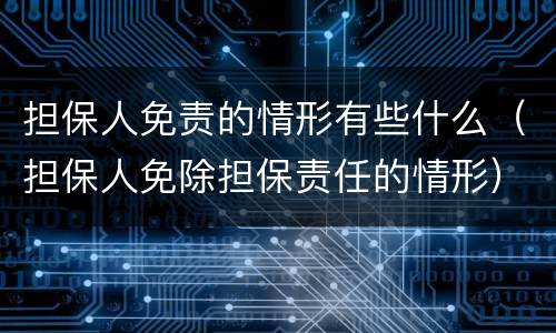 担保人免责的情形有些什么（担保人免除担保责任的情形）