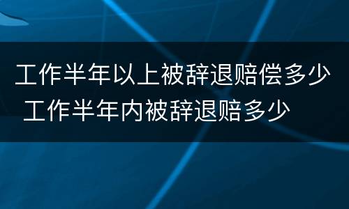 工作半年以上被辞退赔偿多少 工作半年内被辞退赔多少